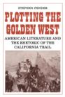 Plotting the Golden West : American Literature and the Rhetoric of the California Trail - Book