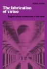 The Fabrication of Virtue : English Prison Architecture, 1750-1840 - Book
