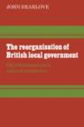 The Reorganisation of British Local Government : Old Orthodoxies and a Political Perspective - Book