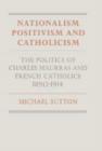 Nationalism, Positivism and Catholicism : The Politics of Charles Maurras and French Catholics 1890-1914 - Book