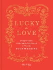 Lucky in Love : Time-Tested Traditions, Cross-Cultural Customs, and Auspicious Rituals to Personalize Your Wedding - Book