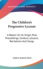 The Children's Progressive Lyceum : A Report On Its Origin, Rise, Proceedings, Conduct, Lessons, Recitations And Songs - Book