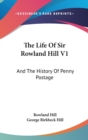 THE LIFE OF SIR ROWLAND HILL V1: AND THE - Book