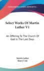 Select Works Of Martin Luther V1: An Offering To The Church Of God In The Last Days - Book