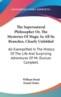 The Supernatural Philosopher Or, The Mysteries Of Magic In All Its Branches, Clearly Unfolded : All Exemplified In The History Of The Life And Surprising Adventures Of Mr. Duncan Campbell - Book