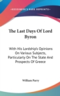 The Last Days Of Lord Byron : With His Lordship's Opinions On Various Subjects, Particularly On The State And Prospects Of Greece - Book