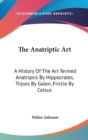 The Anatriptic Art: A History Of The Art Termed Anatripsis By Hippocrates, Tripsis By Galen, Frictio By Celsus - Book