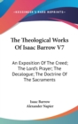 The Theological Works Of Isaac Barrow V7 : An Exposition Of The Creed; The Lord's Prayer; The Decalogue; The Doctrine Of The Sacraments - Book