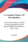 A Complete History Of The Rebellion: From Its First Rise In 1745 To Its Total Suppression At The Glorious Battle Of Culloden In April, 1746 - Book