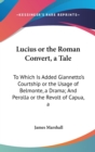 Lucius Or The Roman Convert, A Tale: To Which Is Added Giannetto's Courtship Or The Usage Of Belmonte, A Drama; And Perolla Or The Revolt Of Capua, A - Book
