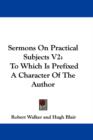 Sermons On Practical Subjects V2: To Which Is Prefixed A Character Of The Author - Book