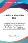A Political Manual For 1866: Including Executive, Legislative And Politico-Military Facts Of The Period From President Johnson's Accession, 1865-1866 - Book