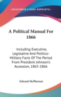 A Political Manual For 1866: Including Executive, Legislative And Politico-Military Facts Of The Period From President Johnson's Accession, 1865-1866 - Book