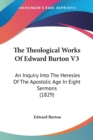 The Theological Works Of Edward Burton V3: An Inquiry Into The Heresies Of The Apostolic Age In Eight Sermons (1829) - Book