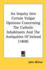 An Inquiry Into Certain Vulgar Opinions Concerning The Catholic Inhabitants And The Antiquities Of Ireland (1808) - Book