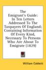 The Emigrant's Guide : In Ten Letters Addressed To The Taxpayers Of England; Containing Information Of Every Kind, Necessary To Persons Who Are About To Emigrate (1829) - Book