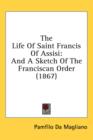 The Life Of Saint Francis Of Assisi : And A Sketch Of The Franciscan Order (1867) - Book