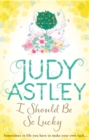 I Should Be So Lucky : an uplifting and hilarious novel from the ever astute Astley - Book
