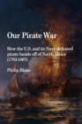 Our Pirate War: How the U.S. and Its Navy Defeated Pirate Bands Off of North Africa (1783-1807) - Book