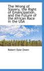 The Wrong of Slavery, the Right of Emancipation, and the Future of the African Race in the USA - Book