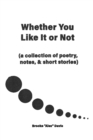 Whether You Like It or Not : A Collection of Poetry, Notes, and Short Stories - Book