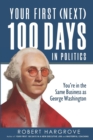 Your First (Next) 100 Days in Politics : You're in the Same Business as George Washington - Book