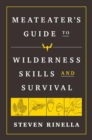 The MeatEater Guide to Wilderness Skills and Survival : Essential Wilderness and Survival Skills for Hunters, Anglers, Hikers, and Anyone Spending Time in the Wild - Book
