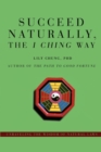 Succeed Naturally, the I Ching Way : Unraveling the Wisdom of Natural Laws - Book