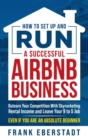 How to Set Up and Run a Successful Airbnb Business : Outearn Your Competition with Skyrocketing Rental Income and Leave Your 9 to 5 Job Even If You Are an Absolute Beginner - Book