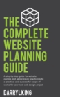 The Complete Website Planning Guide : A Step-By-Step Guide for Website Owners and Agencies on How to Create a Practical and Successful Scope of Works for Your Next Web Design Project - Book