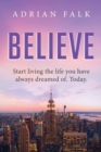 Believe : Start Living the Life You Have Always Dreamed Of. Today. - Book