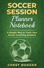 Soccer Session Planner Notebook : A Simple Way to Track Your Soccer Coaching Sessions - Book