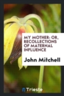 My Mother : Or, Recollections of Maternal Influence - Book