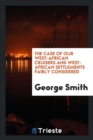 The Case of Our West-African Cruisers and West-African Settlements Fairly Considered - Book
