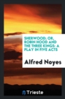 Sherwood; Or, Robin Hood and the Three Kings : A Play in Five Acts - Book