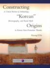 Constructing “Korean” Origins : A Critical Review of Archaeology, Historiography, and Racial Myth in Korean State-Formation Theories - Book