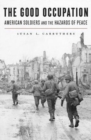 The Good Occupation : American Soldiers and the Hazards of Peace - Book