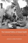 The Colonial Politics of Global Health : France and the United Nations in Postwar Africa - Book