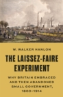 The Laissez-Faire Experiment : Why Britain Embraced and Then Abandoned Small Government, 1800–1914 - Book