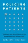 Policing Patients : Treatment and Surveillance on the Frontlines of the Opioid Crisis - Book