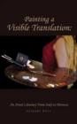 Painting a Visible Translation : An Artist's Journey from Italy to Morocco - Book