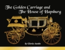 The Golden Carriage and the House of Hapsburg : Manufactured during the time of Emperor Franz Josef and Empress Elisabeth of Austria's reign. - Book