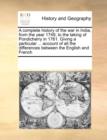 A Complete History of the War in India, from the Year 1749, to the Taking of Pondicherry in 1761. Giving a Particular ... Account of All the Differences Between the English and French - Book