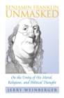 Benjamin Franklin Unmasked : On the Unity of His Moral, Religious, and Political Thought - Book