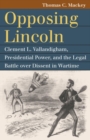 Opposing Lincoln : Clement L. Vallandigham, Presidential Power, and the Legal Battle over Dissent in Wartime - Book