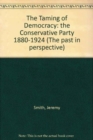 The Taming of Democracy : The Conservative Party 1880-1924 - Book