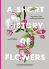 A Short History of Flowers : The stories that make our gardens - eBook