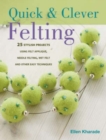 Quick and Clever Felting : 25 Stylish Projects Using Felt Applique, Needle Felting, Wet Felting and Other Easy Techniques - Book