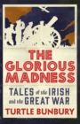 The Glorious Madness : Tales of the Irish and the Great War - Book