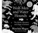 Wolf-Men and Water Hounds : The Myths, Monsters and Magic of Ireland - Book